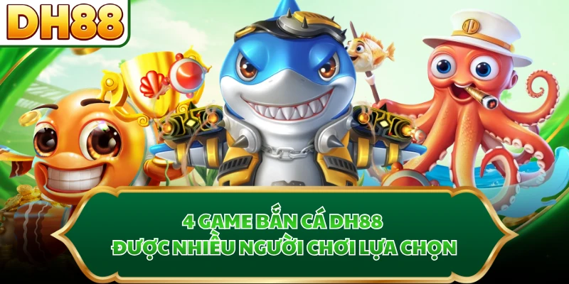 4 game bắn cá DH88 được nhiều người chơi lựa chọn