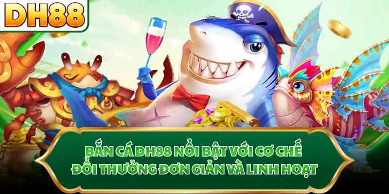 Bắn cá DH88 nổi bật với cơ chế đổi thưởng đơn giản và linh hoạt