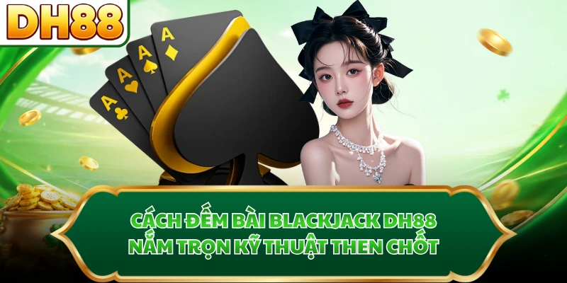 Cách Đếm Bài Blackjack DH88 - Nắm Trọn Kỹ Thuật Then Chốt