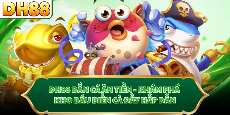 DH88 Bắn Cá Ăn Tiền - Khám Phá Kho Báu Biển Cả Đầy Hấp Dẫn