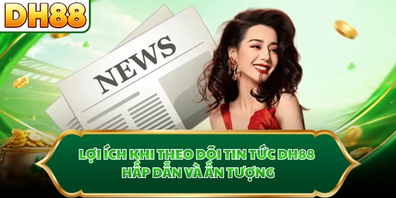 Lợi ích khi theo dõi tin tức DH88 hấp dẫn và ấn tượng