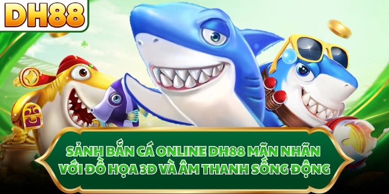 Sảnh bắn cá online DH88 mãn nhãn với đồ họa 3D và âm thanh sống động